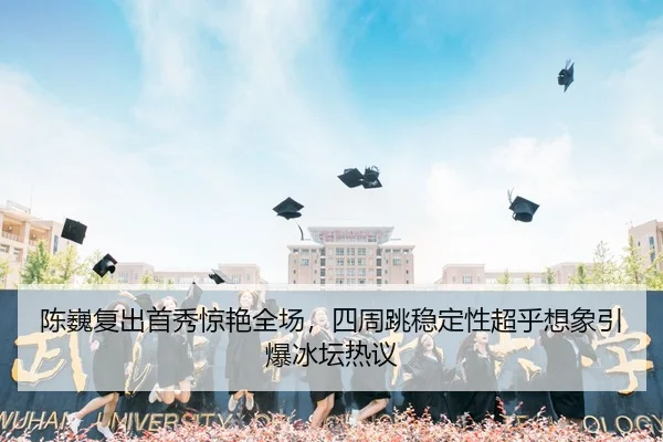 陈巍复出首秀惊艳全场，四周跳稳定性超乎想象引爆冰坛热议
