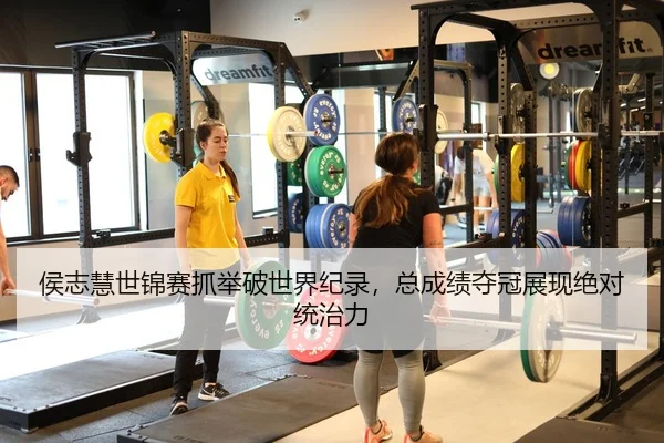 侯志慧世锦赛抓举破世界纪录，总成绩夺冠展现绝对统治力