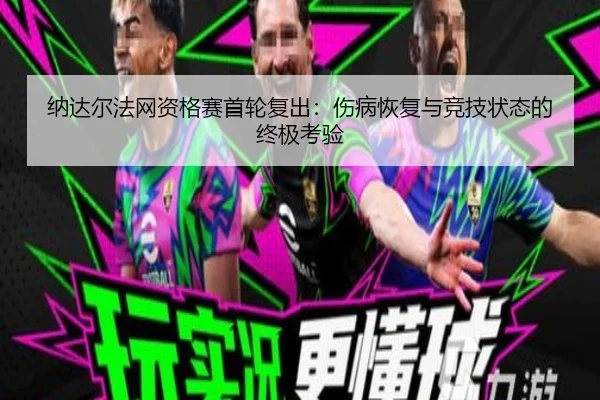 纳达尔法网资格赛首轮复出：伤病恢复与竞技状态的终极考验