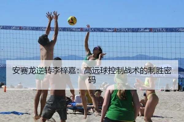安赛龙逆转李梓嘉：高远球控制战术的制胜密码