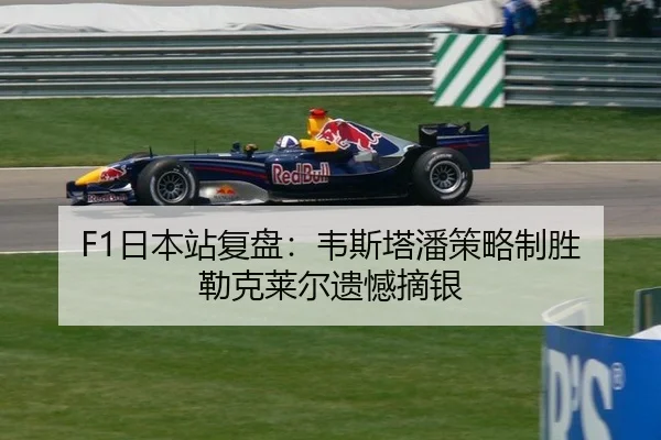 F1日本站复盘：韦斯塔潘策略制胜 勒克莱尔遗憾摘银