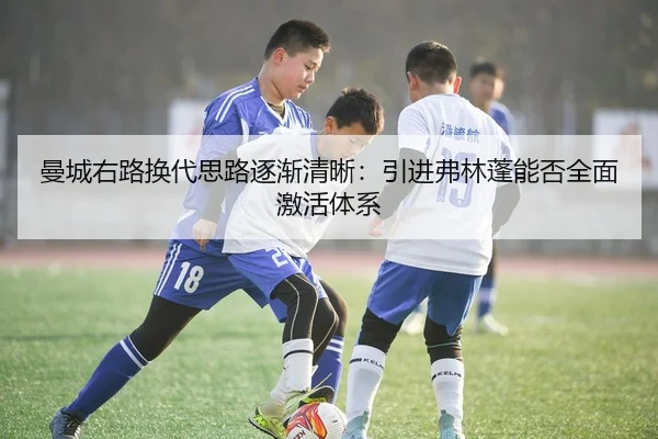 曼城右路换代思路逐渐清晰：引进弗林蓬能否全面激活体系