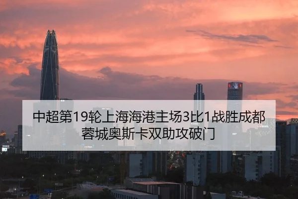 中超第19轮上海海港主场3比1战胜成都蓉城奥斯卡双助攻破门