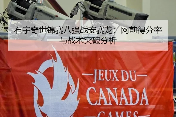 石宇奇世锦赛八强战安赛龙：网前得分率与战术突破分析